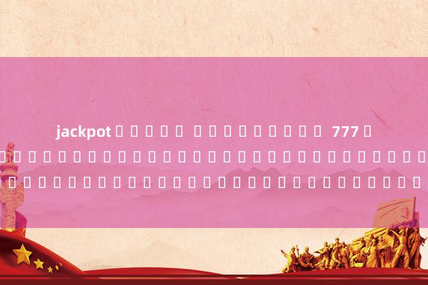jackpot สล็อต มหาเศรษฐี 777 สล็อต: เกมดังนานาชื่อสำหรับผู้รักความตื่นเต้นและโชคดในโลกของเกมออนไลน์